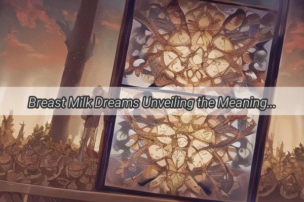 Breast Milk Dreams Unveiling the Meaning and Mystery Behind the Full Flow of Milk